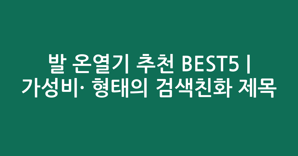 발 온열기 추천 BEST5 | 가성비·인기 비교 형태의 검색친화 제목