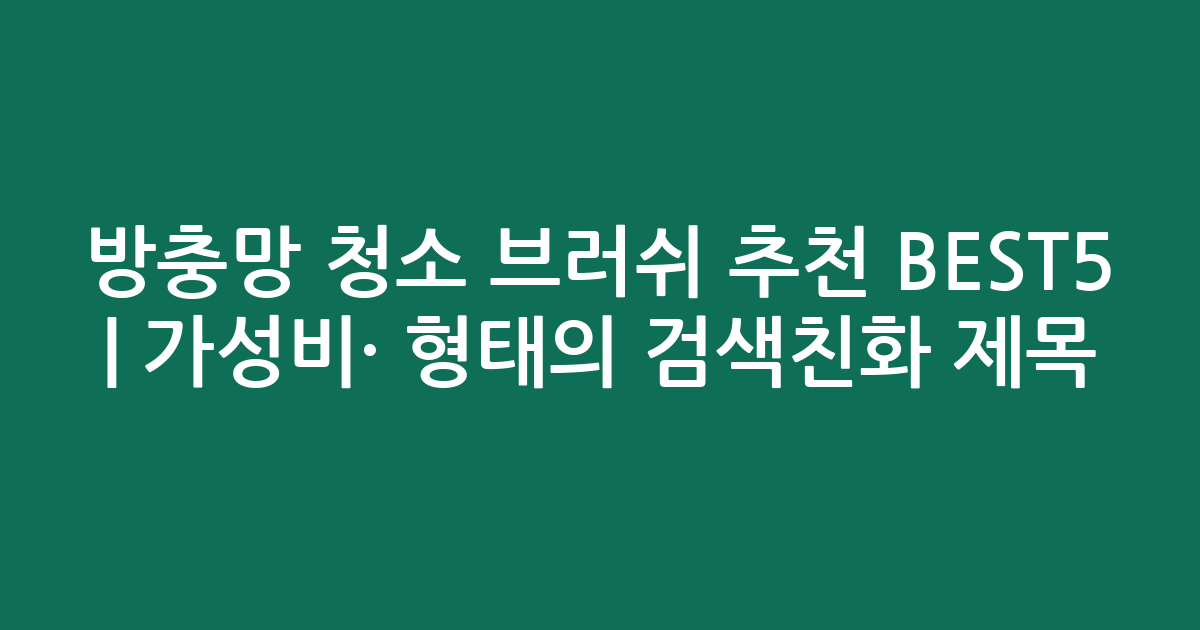 방충망 청소 브러쉬 추천 BEST5 | 가성비·인기 비교 형태의 검색친화 제목