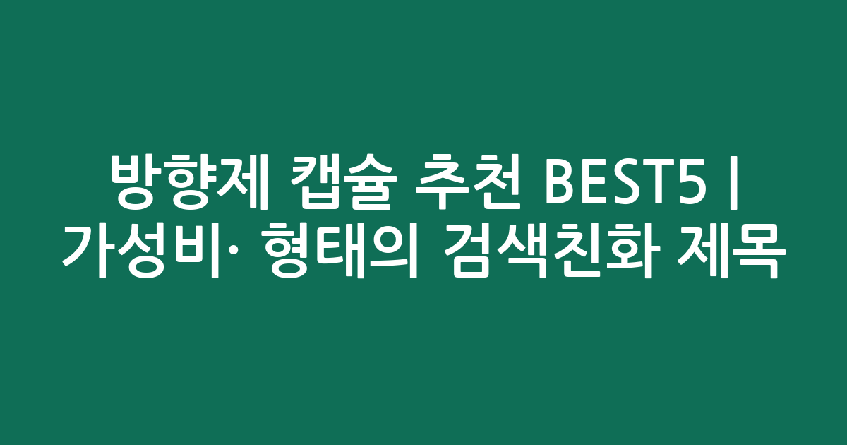 방향제 캡슐 추천 BEST5 | 가성비·인기 비교 형태의 검색친화 제목