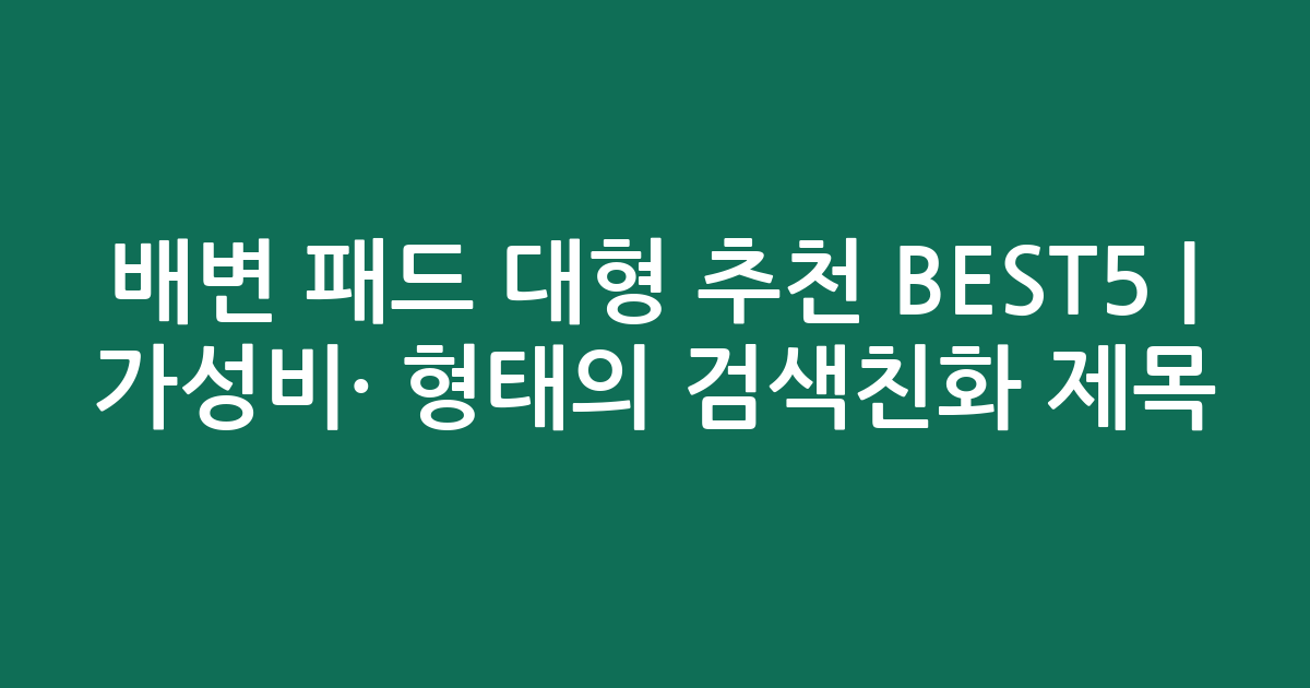 배변 패드 대형 추천 BEST5 | 가성비·인기 비교 형태의 검색친화 제목