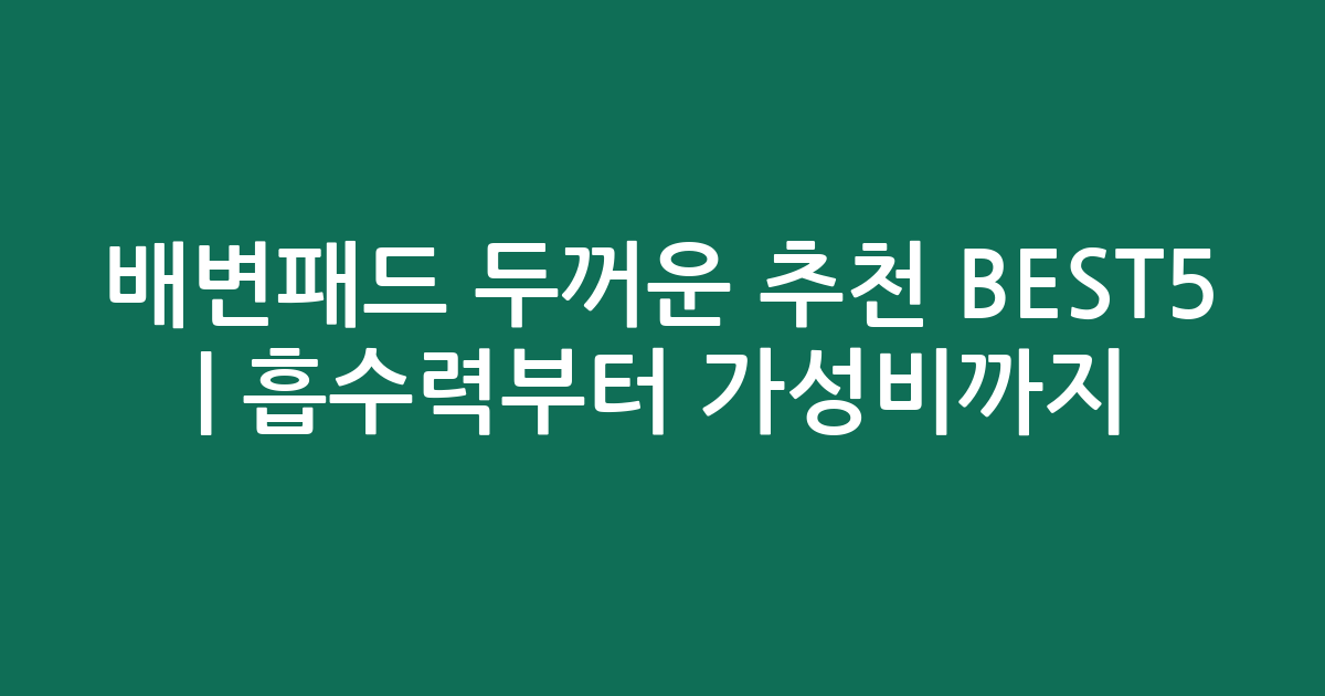 배변패드 두꺼운 추천 BEST5 | 흡수력부터 가성비까지 비교