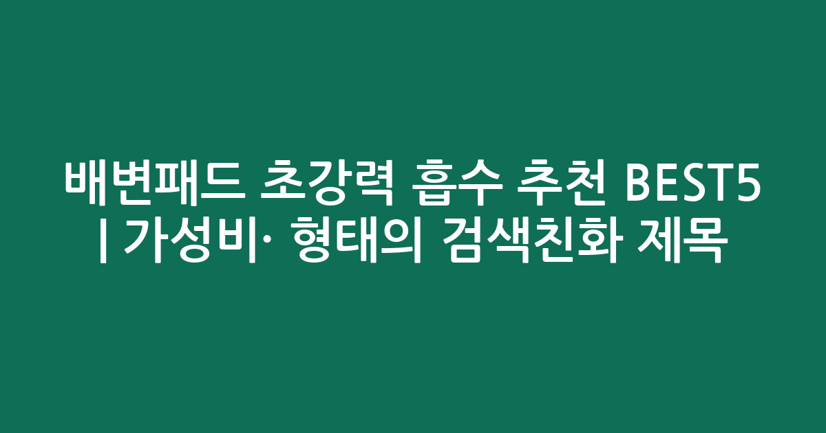 배변패드 초강력 흡수 추천 BEST5 | 가성비·인기 비교 형태의 검색친화 제목