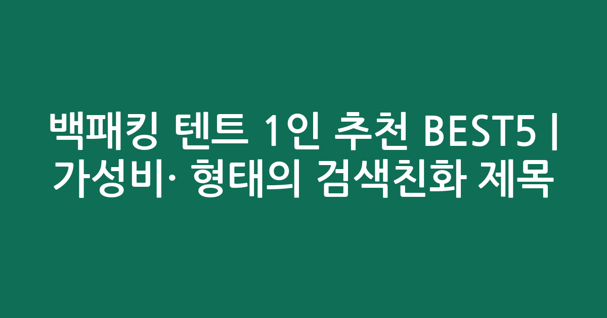 백패킹 텐트 1인 추천 BEST5 | 가성비·인기 비교 형태의 검색친화 제목