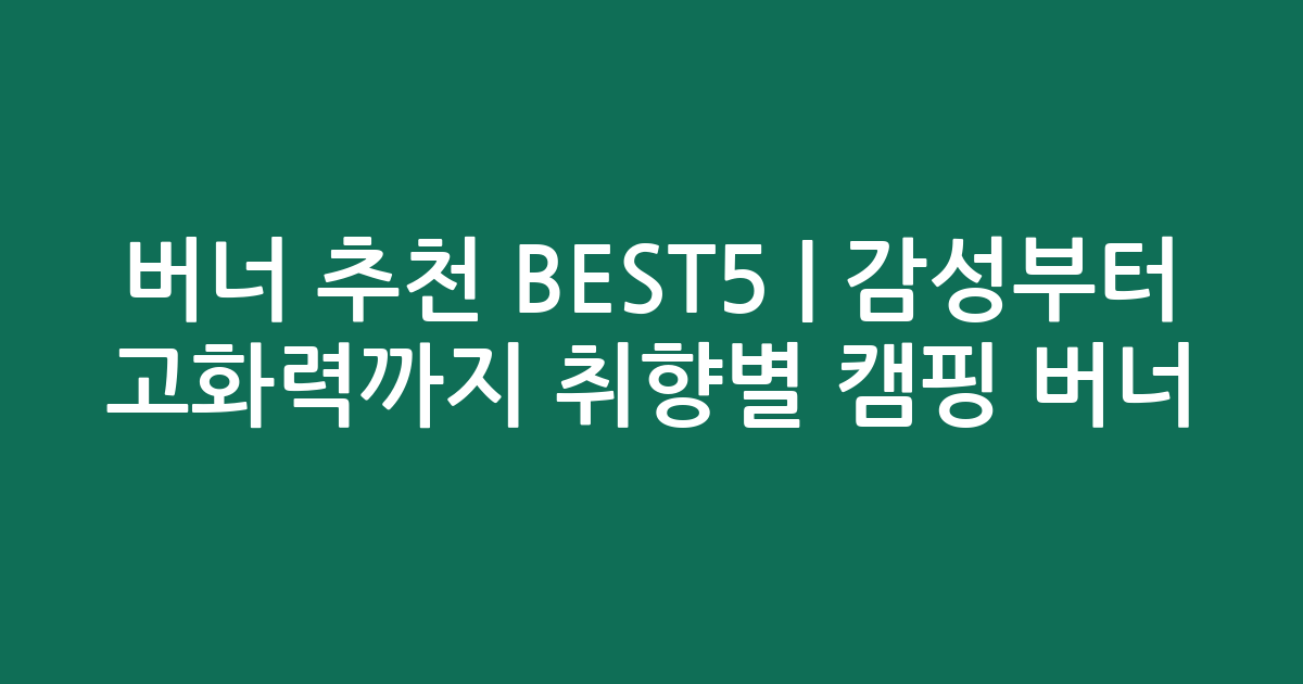 버너 추천 BEST5 | 감성부터 고화력까지 취향별 캠핑 버너 비교