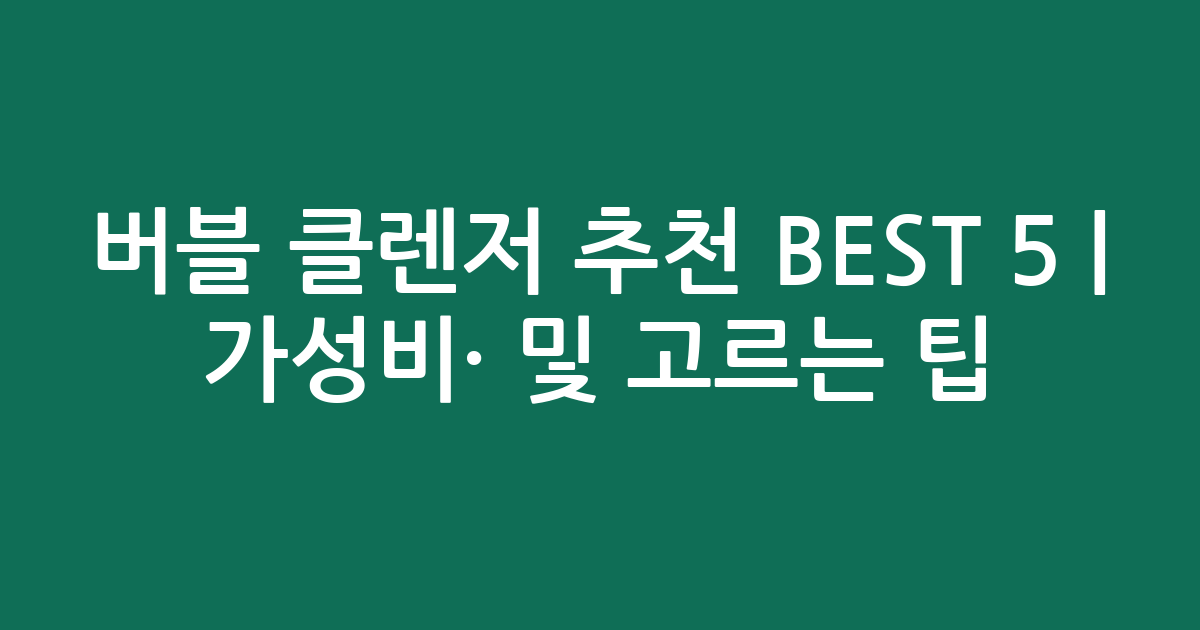 버블 클렌저 추천 BEST 5 | 가성비·인기 비교 및 고르는 팁