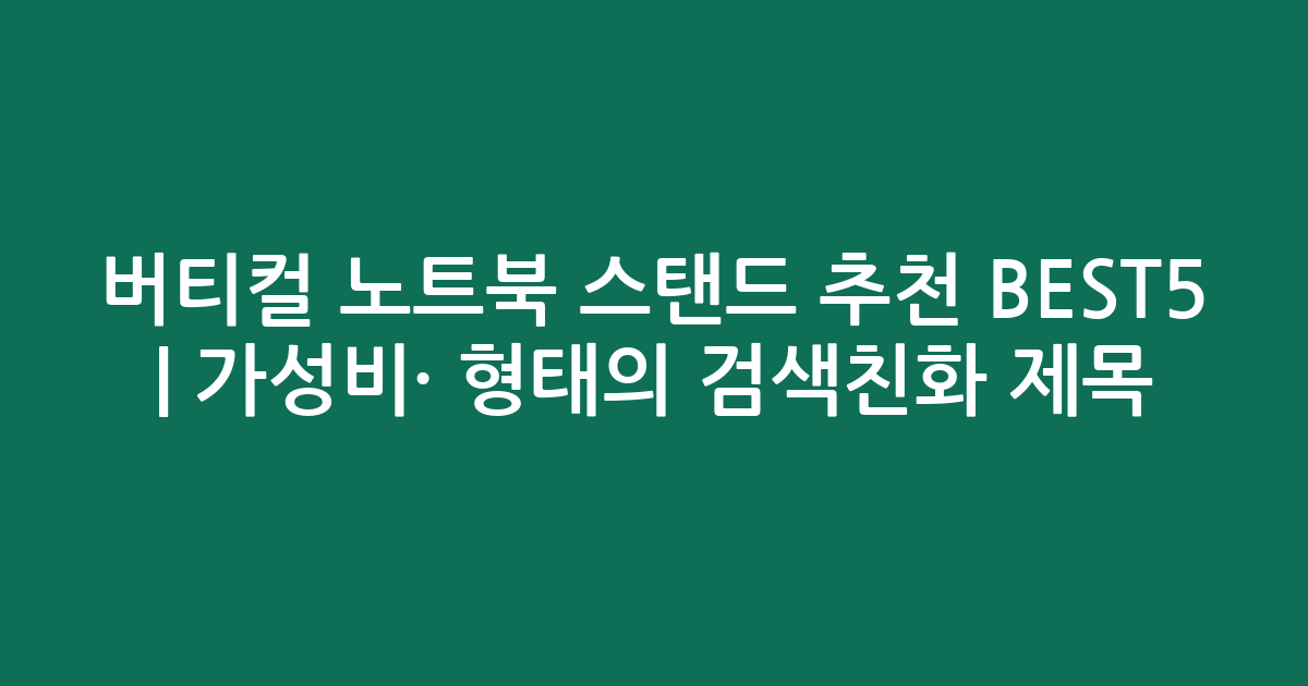 버티컬 노트북 스탠드 추천 BEST5 | 가성비·인기 비교 형태의 검색친화 제목