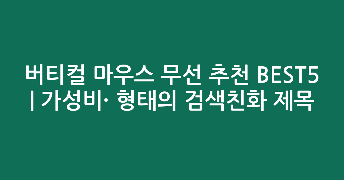 버티컬 마우스 무선 추천 BEST5 | 가성비·인기 비교 형태의 검색친화 제목