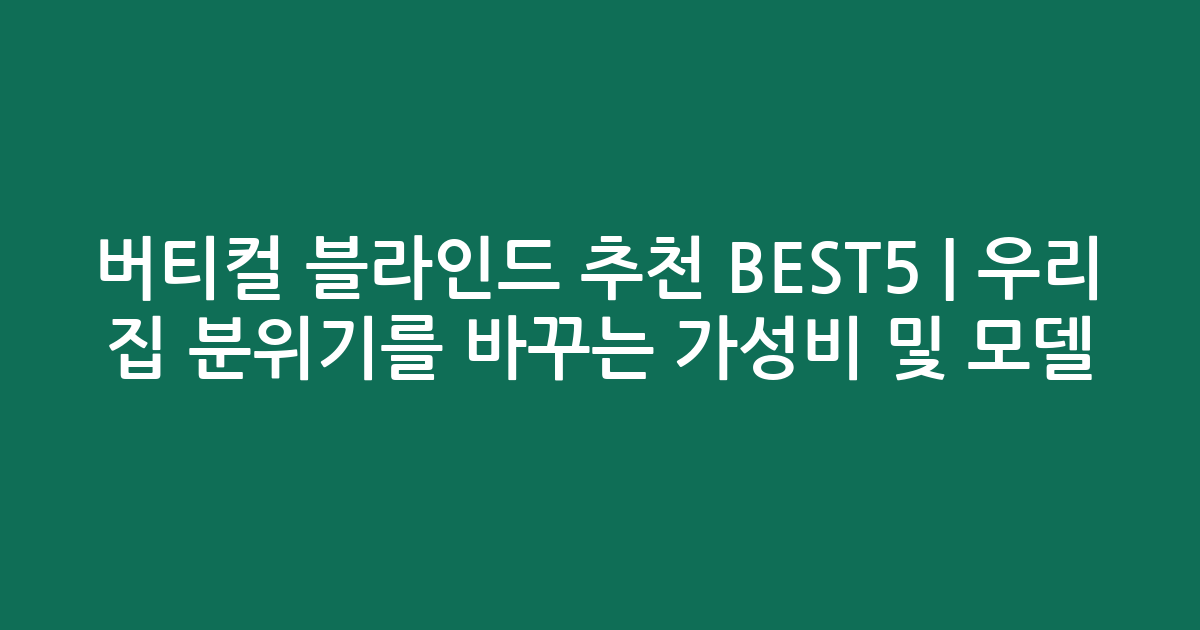 버티컬 블라인드 추천 BEST5 | 우리 집 분위기를 바꾸는 가성비 및 인기 모델 비교