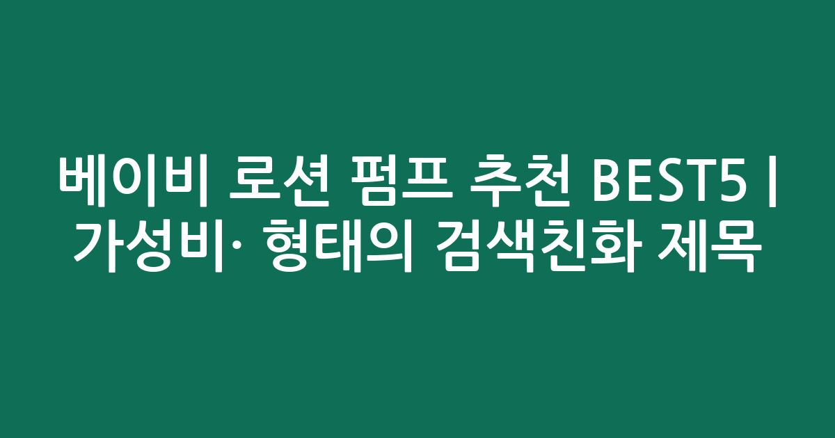 베이비 로션 펌프 추천 BEST5 | 가성비·인기 비교 형태의 검색친화 제목