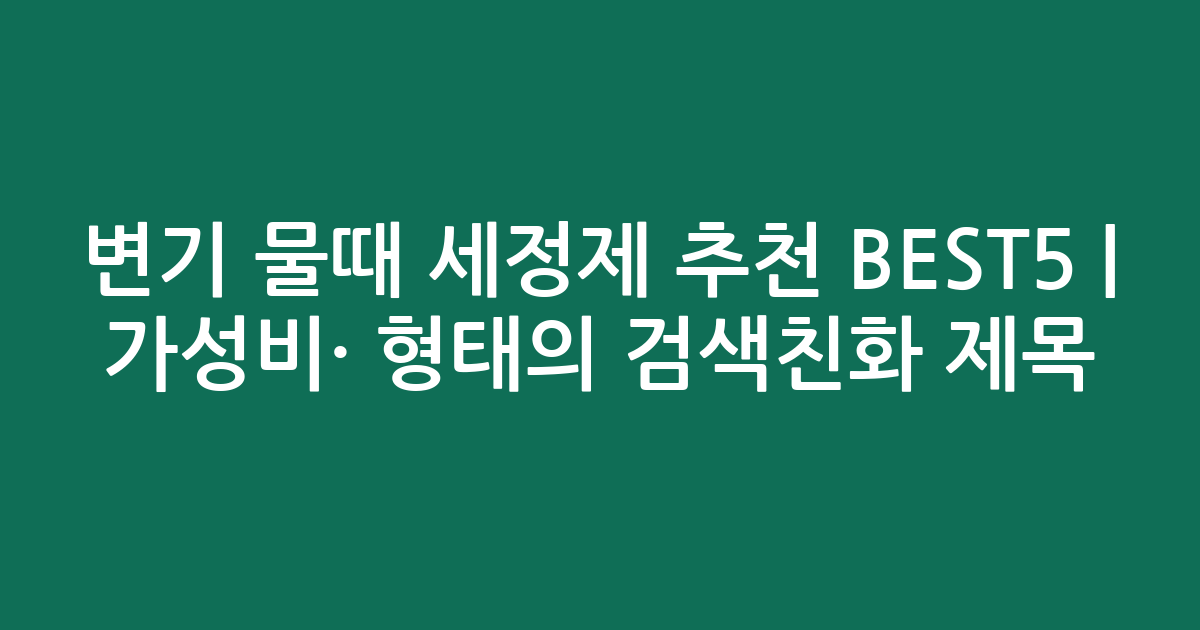 변기 물때 세정제 추천 BEST5 | 가성비·인기 비교 형태의 검색친화 제목