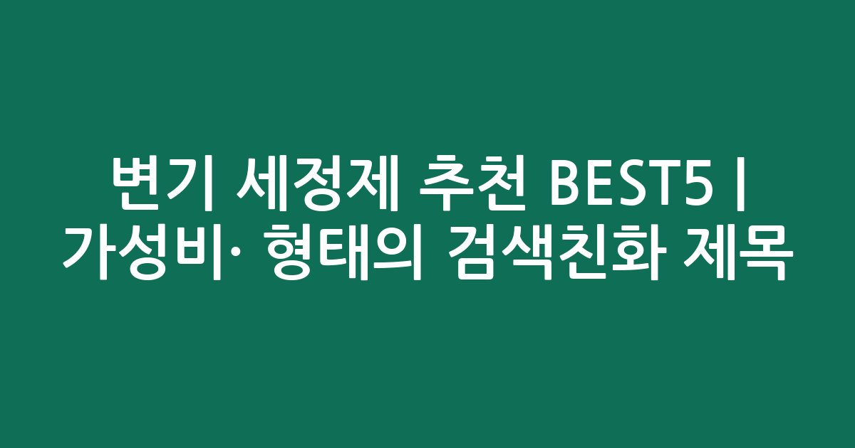 변기 세정제 추천 BEST5 | 가성비·인기 비교 형태의 검색친화 제목