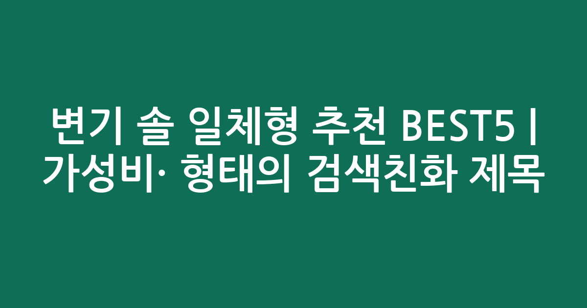 변기 솔 일체형 추천 BEST5 | 가성비·인기 비교 형태의 검색친화 제목