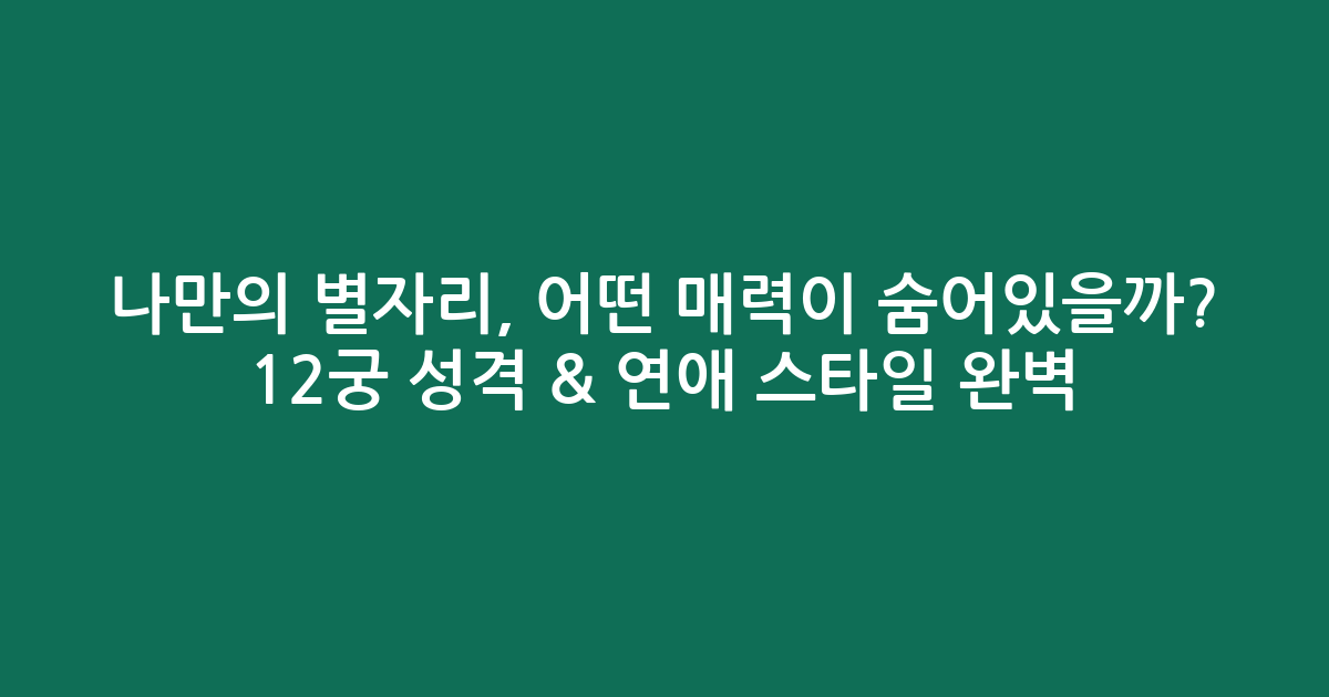 나만의 별자리, 어떤 매력이 숨어있을까? 12궁 성격 & 연애 스타일 완벽 분석!