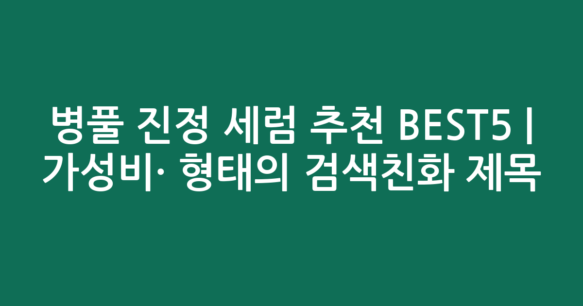 병풀 진정 세럼 추천 BEST5 | 가성비·인기 비교 형태의 검색친화 제목