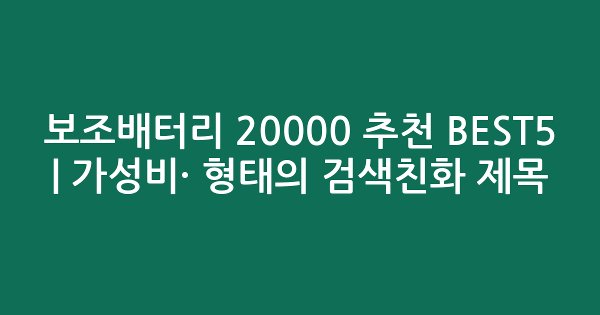 보조배터리 20000 추천 BEST5 | 가성비·인기 비교 형태의 검색친화 제목