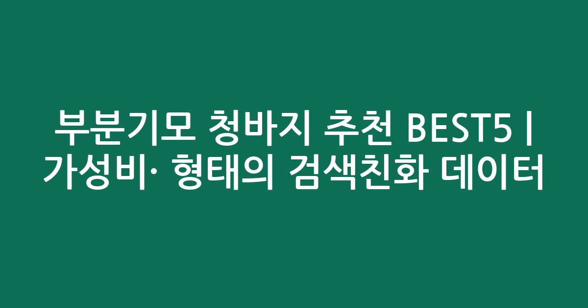부분기모 청바지 추천 BEST5 | 가성비·인기 비교 형태의 검색친화 데이터
