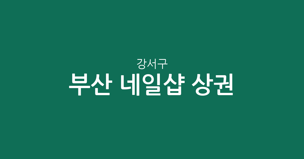 부산 강서구 네일샵 상권 분석: 명지1동 중심의 분포 현황과 동별 특징