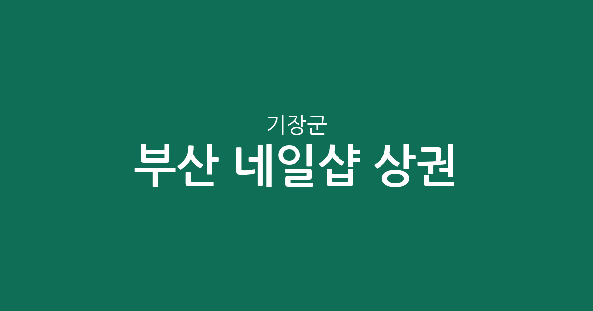부산 기장군 네일샵 상권 분석: 정관읍부터 기장읍까지 네일아트 분포 현황