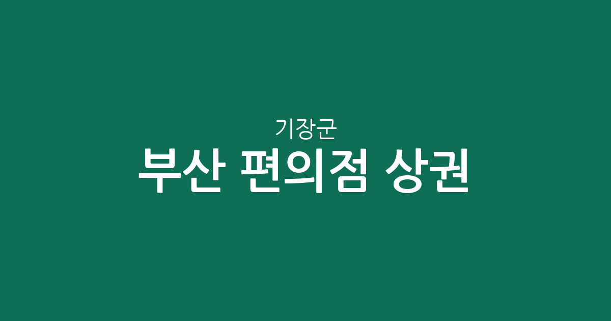 부산 기장군 편의점 상권 분석: 밀집 지역부터 동별 분포 현황까지