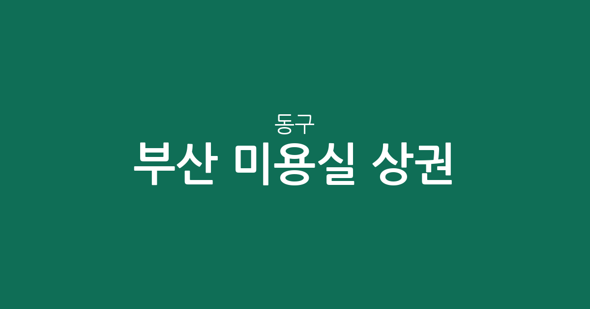 부산 동구 미용실 상권 분석: 범일동부터 초량동까지 헤어샵 밀집도 한눈에 보기