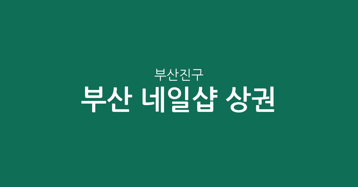 부산 부산진구 네일샵 상권 분석: 부전동과 전포동 일대 밀집도와 지역별 분포 현황