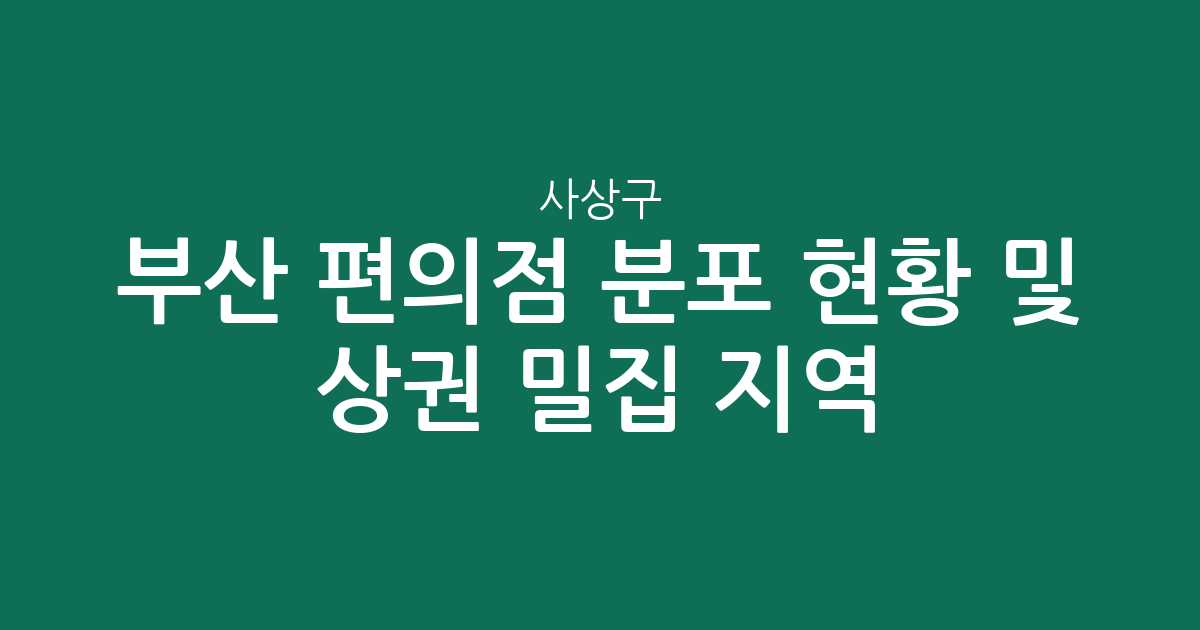 부산 사상구 편의점 분포 현황 및 상권 밀집 지역 분석