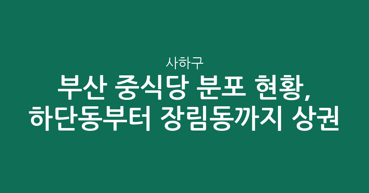 부산 사하구 중식당 분포 현황, 하단동부터 장림동까지 상권 분석
