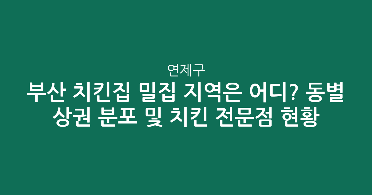 부산 연제구 치킨집 밀집 지역은 어디? 동별 상권 분포 및 치킨 전문점 현황 분석