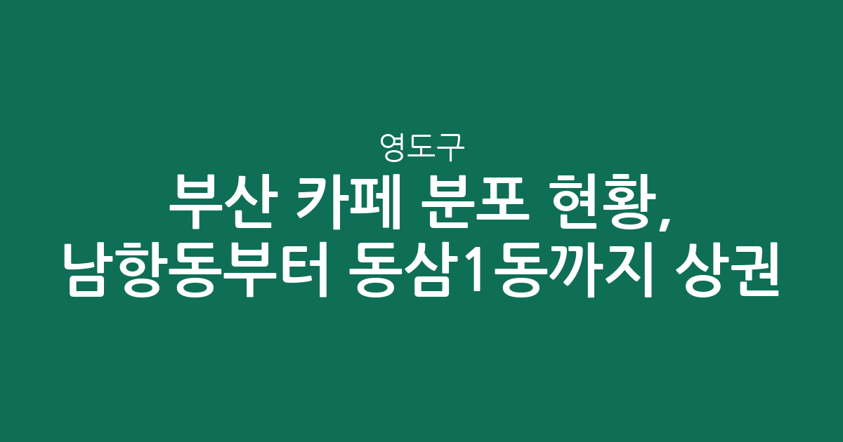 부산 영도구 카페 분포 현황, 남항동부터 동삼1동까지 상권 분석