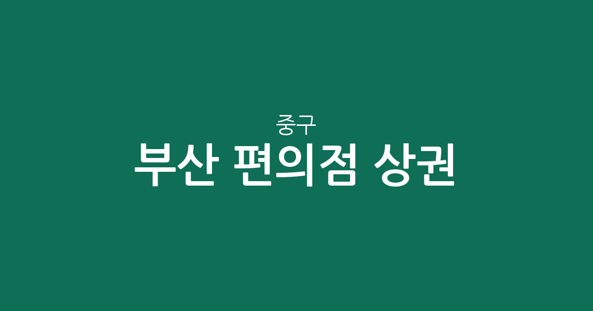 부산 중구 편의점 상권 분석: 중앙동부터 남포동까지 밀집 지역 정보