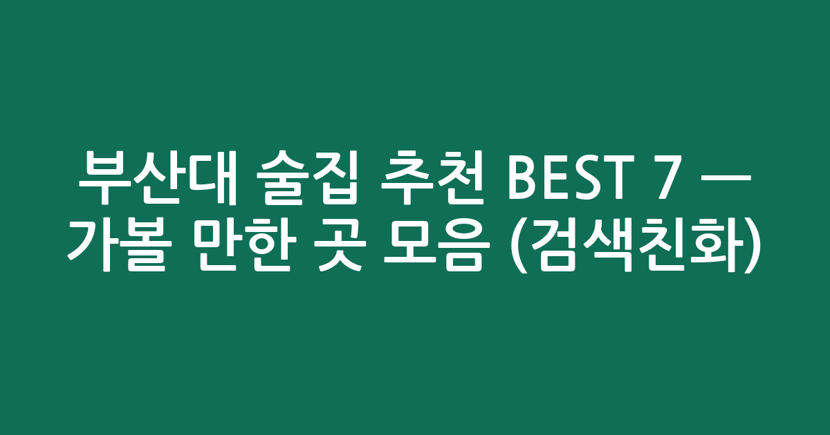 부산대 술집 추천 BEST 7 — 가볼 만한 곳 모음 (검색친화)