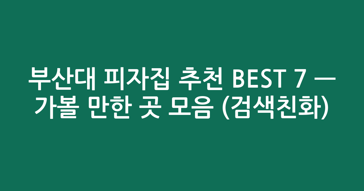 부산대 피자집 추천 BEST 7 — 가볼 만한 곳 모음 (검색친화)
