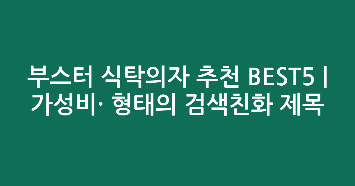 부스터 식탁의자 추천 BEST5 | 가성비·인기 비교 형태의 검색친화 제목
