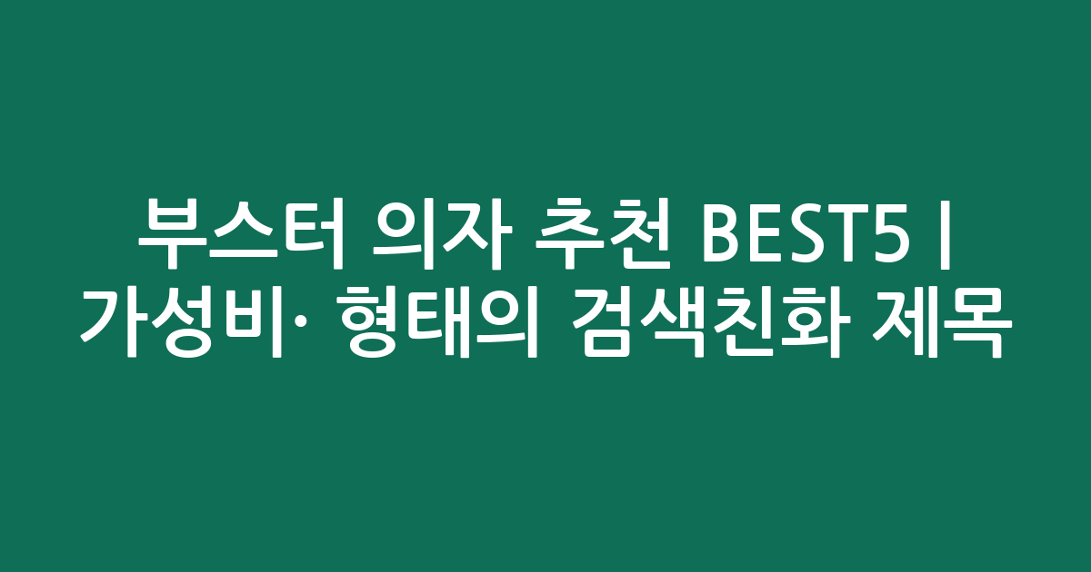부스터 의자 추천 BEST5 | 가성비·인기 비교 형태의 검색친화 제목