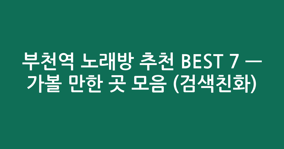 부천역 노래방 추천 BEST 7 — 가볼 만한 곳 모음 (검색친화)