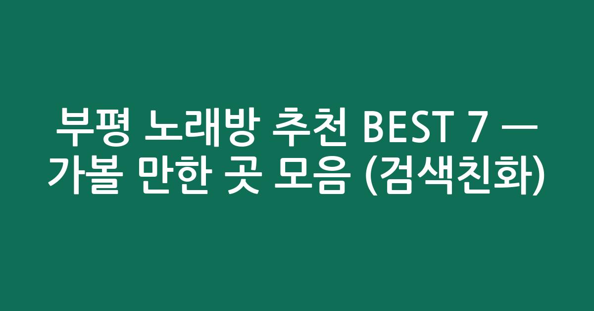 부평 노래방 추천 BEST 7 — 가볼 만한 곳 모음 (검색친화)