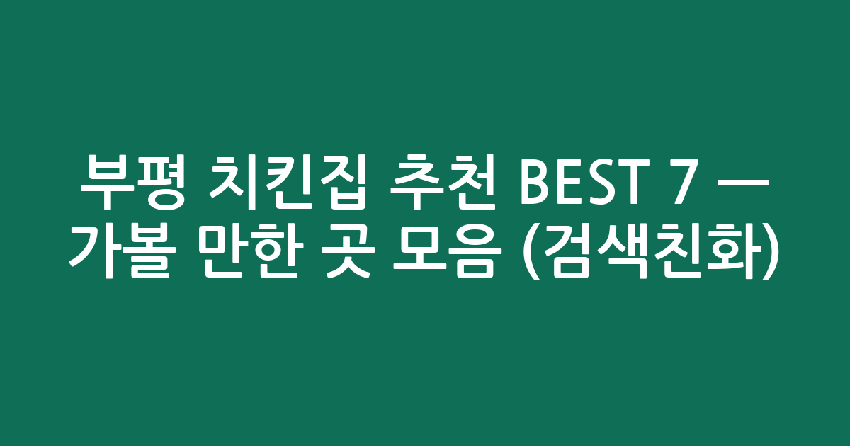 부평 치킨집 추천 BEST 7 — 가볼 만한 곳 모음 (검색친화)