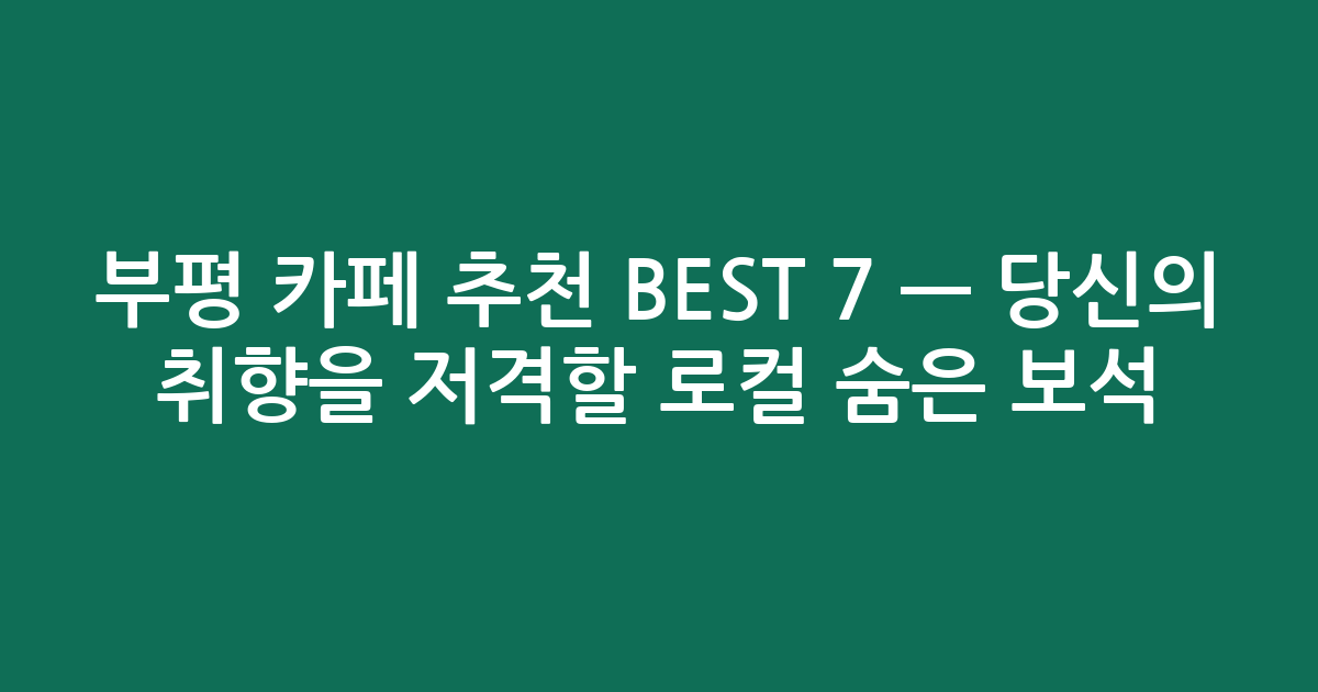 부평 카페 추천 BEST 7 — 당신의 취향을 저격할 로컬 숨은 보석! ✨