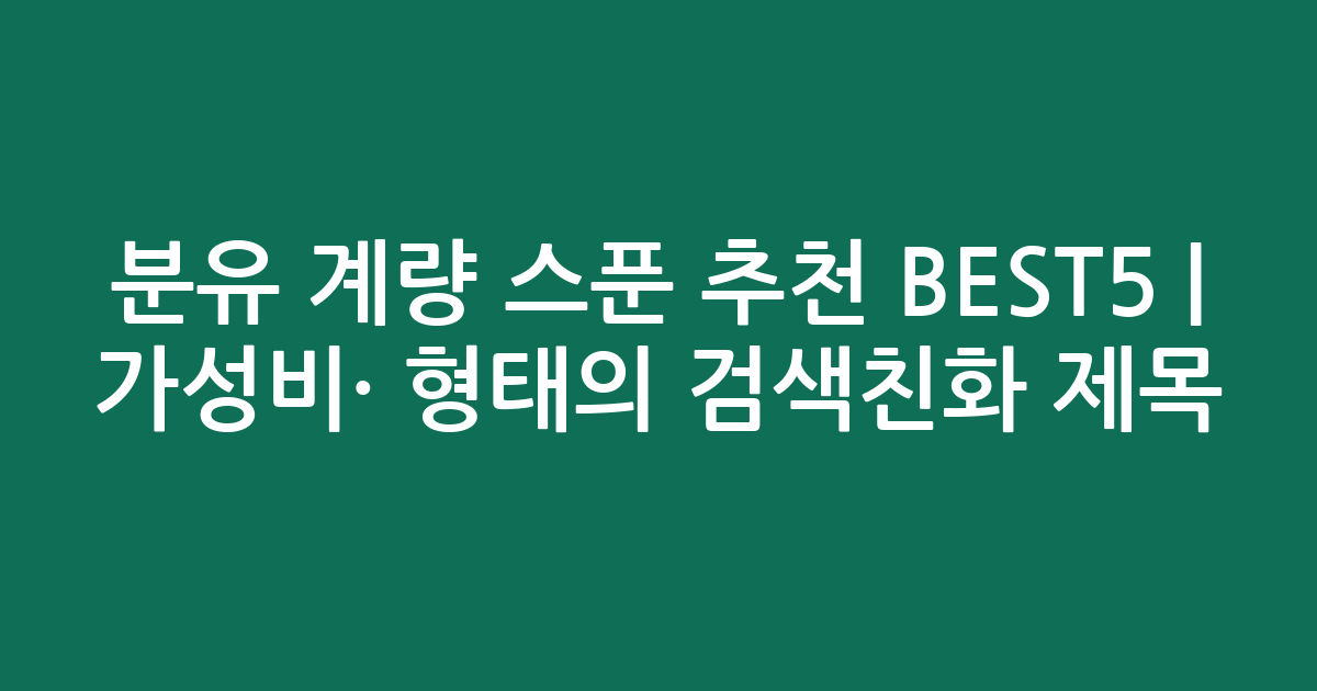 분유 계량 스푼 추천 BEST5 | 가성비·인기 비교 형태의 검색친화 제목