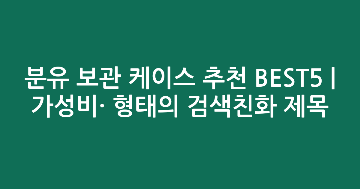 분유 보관 케이스 추천 BEST5 | 가성비·인기 비교 형태의 검색친화 제목