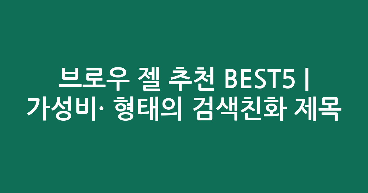브로우 젤 추천 BEST5 | 가성비·인기 비교 형태의 검색친화 제목