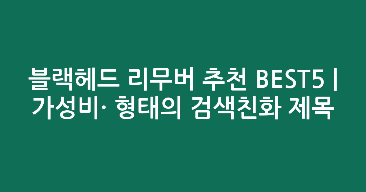 블랙헤드 리무버 추천 BEST5 | 가성비·인기 비교 형태의 검색친화 제목