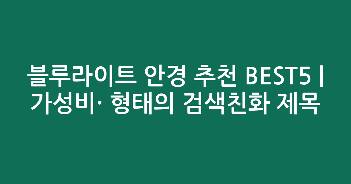 블루라이트 안경 추천 BEST5 | 가성비·인기 비교 형태의 검색친화 제목