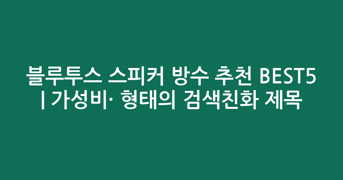 블루투스 스피커 방수 추천 BEST5 | 가성비·인기 비교 형태의 검색친화 제목