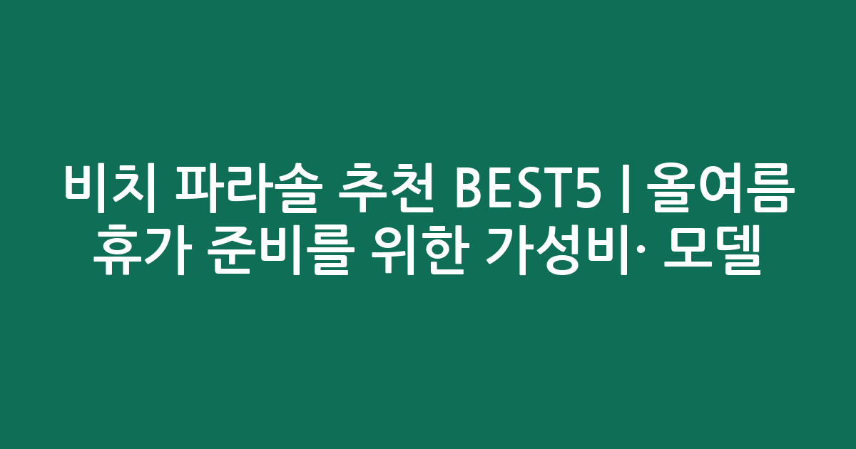 비치 파라솔 추천 BEST5 | 올여름 휴가 준비를 위한 가성비·인기 모델 비교