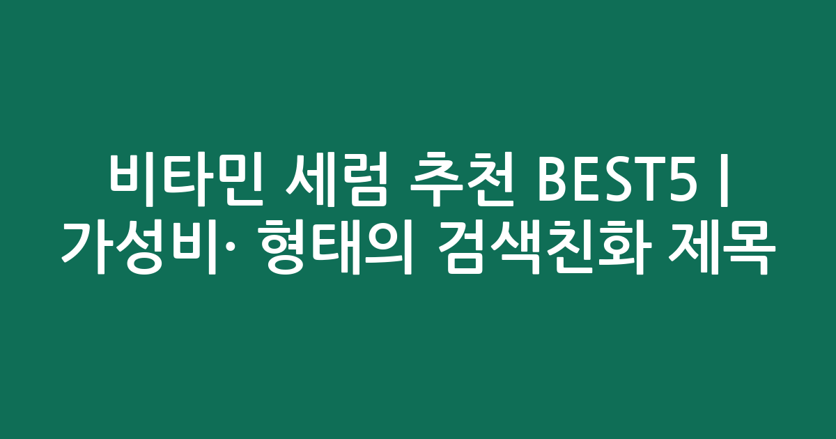 비타민 세럼 추천 BEST5 | 가성비·인기 비교 형태의 검색친화 제목