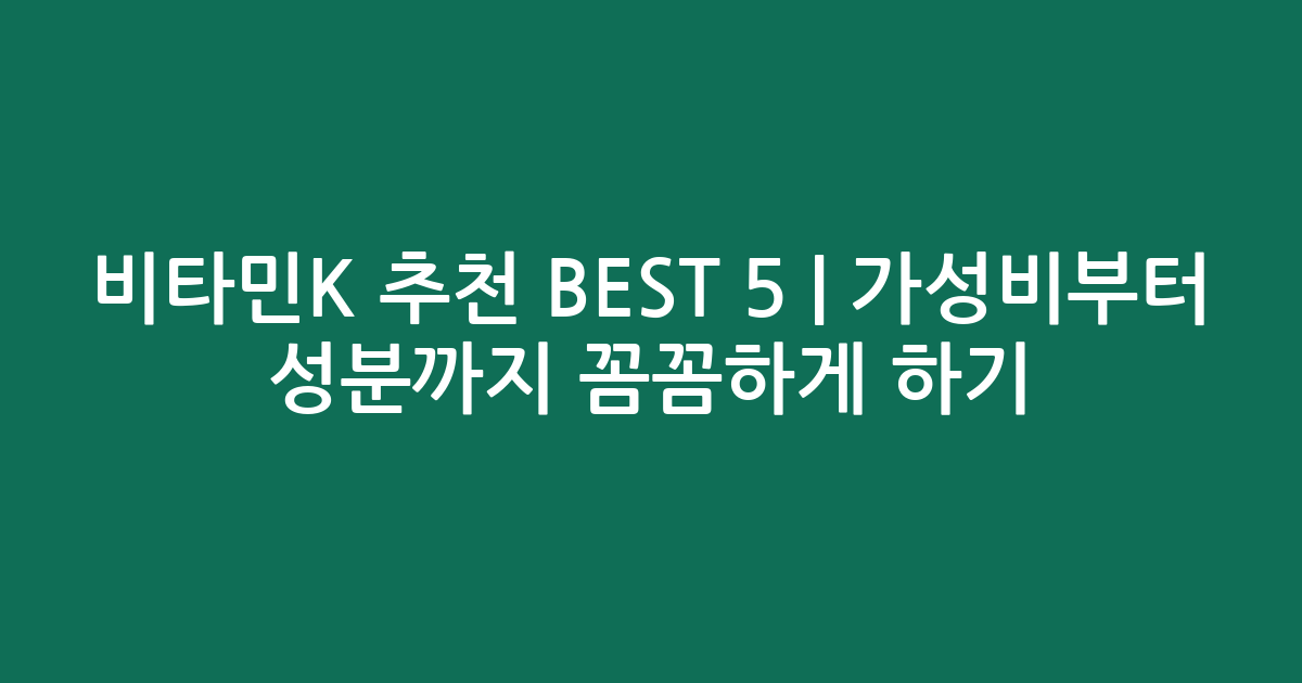비타민K 추천 BEST 5 | 가성비부터 성분까지 꼼꼼하게 비교하기