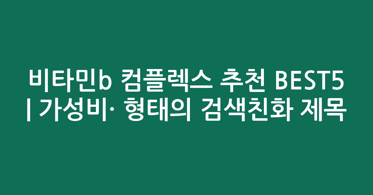 비타민b 컴플렉스 추천 BEST5 | 가성비·인기 비교 형태의 검색친화 제목