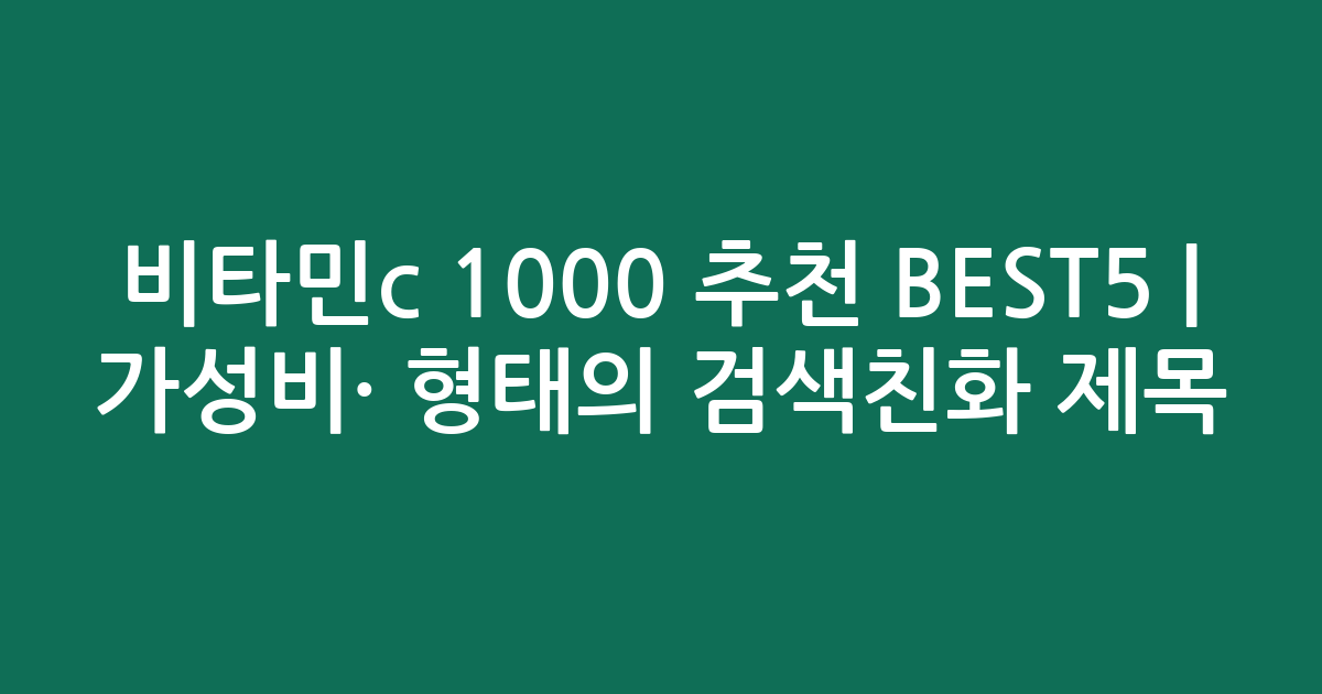 비타민c 1000 추천 BEST5 | 가성비·인기 비교 형태의 검색친화 제목