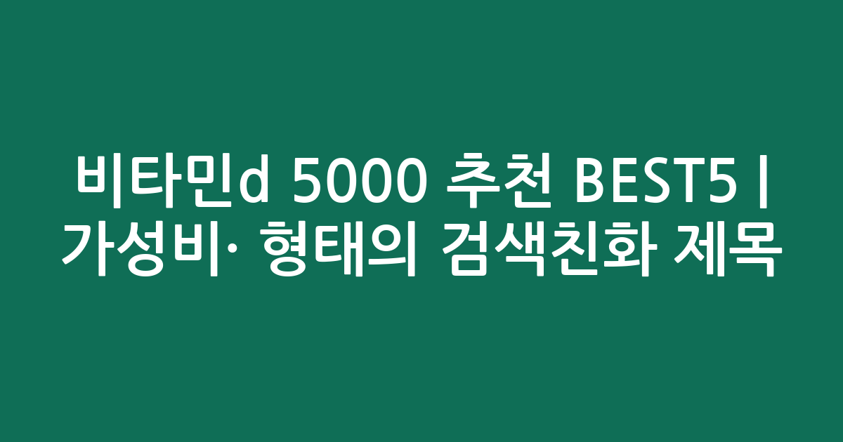 비타민d 5000 추천 BEST5 | 가성비·인기 비교 형태의 검색친화 제목